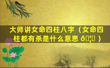 大师讲女命四柱八字（女命四柱都有杀是什么意思 🦁 ）